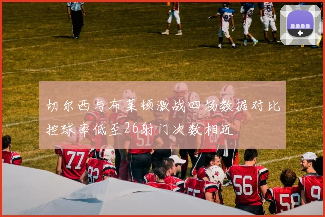 切尔西与布莱顿激战四场数据对比控球率低至26射门次数相近