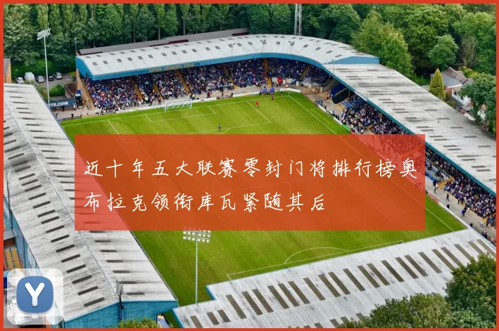 近十年五大联赛零封门将排行榜奥布拉克领衔库瓦紧随其后