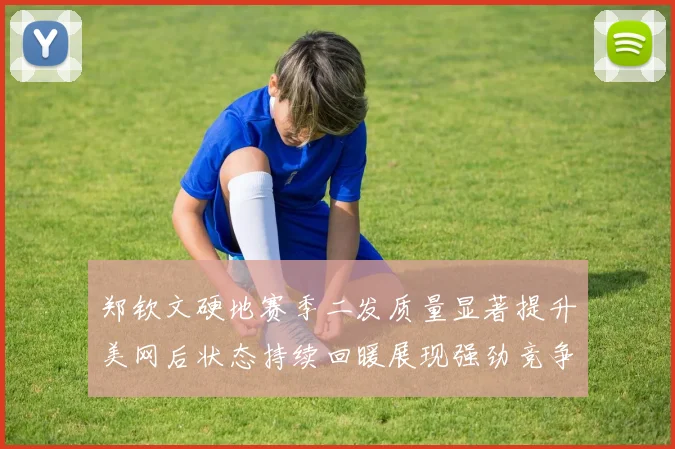 郑钦文硬地赛季二发质量显著提升美网后状态持续回暖展现强劲竞争力